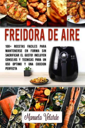 Freidora De Aire: 100+ RECETAS FACILES PARA MANTENERSE EN FORMA SIN SACRIFICAR EL GUSTO! INCLUYEN CONSEJOS Y TECNICAS PARA UN USO OPTIMO Y UNA COCCION PERFECTA