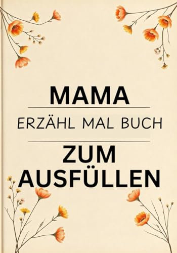 Mama Erzähl Mal Buch Zum Ausfüllen: Erinnerungsbuch für Mütter: Mit Platz zum Schreiben, Erzählen und Bewahren – Das perfekte Geschenk, um ein Leben voll Liebe und Abenteuer festzuhalten
