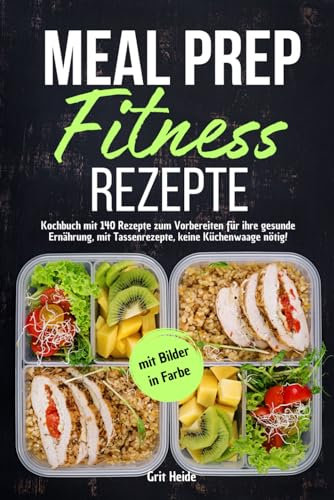 Meal Prep Fitness Rezepte: Kochbuch mit 140 Rezepte zum Vorbereiten für Ihre gesunde Ernährung, mit Tassenrezepte, keine Küchenwaage nötig! Mit Bildern in Farbe