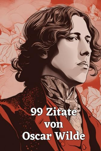 99 Zitate von Oscar Wilde: Der Geist eines Dichtergenies: Eintauchen in die Welt der Weisheit und des Witzes – Inspirierende Worte des literarischen Meisters Oscar Wilde