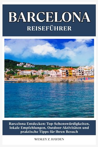 BARCELONA REISEFÜHRER: Top-Sehenswürdigkeiten, lokale Empfehlungen, Outdoor-Aktivitäten und praktische Tipps für Ihren Besuch