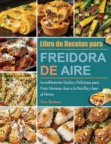 Libro de Recetas para Freidora de Aire: Increíblemente Fáciles y Deliciosas para Freír, Hornear, Asar a la Parrilla y Asar al Horno