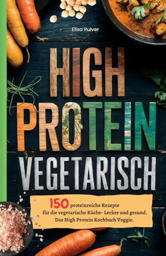 High Protein Vegetarisch: 150 proteinreiche Rezepte für die vegetarische Küche- Lecker und gesund. Das High Protein Kochbuch Veggie.