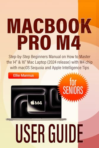 MACBOOK PRO M4 USER GUIDE for SENIORS: Step-by-Step Beginners Manual on How to Master the 14” & 16” Mac Laptop (2024 release) with M4 chip with macOS Sequoia and Apple Intelligence Tips