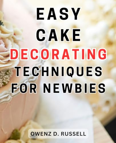Easy Cake Decorating Techniques for Newbies: Unlock the Pro Secrets of Cake Decorating: From Buttercream to Fondant, Master the Art with This Step-by-Step Guide