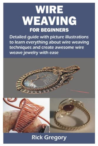 WIRE WEAVING FOR BEGINNERS: Detailed guide with picture illustrations to learn everything about wire weaving techniques and create awesome wire weave jewelry with ease
