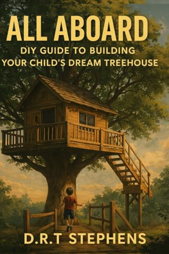 All Aboard: DIY Guide to Building Your Child's Dream Treehouse (DIY Conversions and Renovations: Elegant Sustainable Development For the Modern Home)