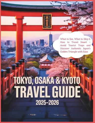 Tokyo, Kyoto and Osaka Travel Guide 2025-2026: What to See, What to Skip & How to Travel Smart – Avoid Tourist Traps and Discover Authentic Japan’s Golden Triangle with Ease