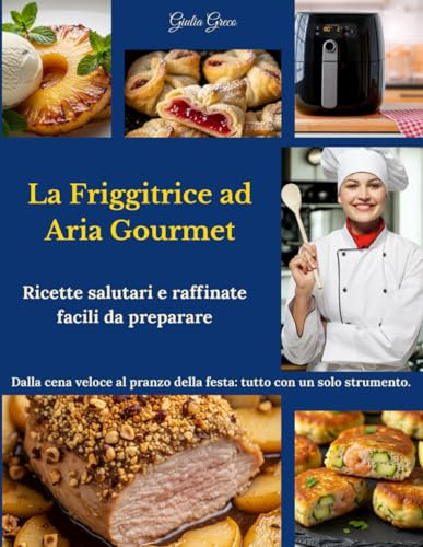 La Friggitrice ad Aria Gourmet: Ricette salutari e raffinate, facili da preparare. Dalla cena veloce al pranzo della festa: tutto con un solo strumento.