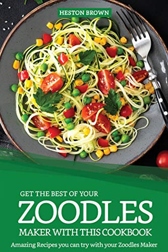 Get the Best of your Zoodles Maker with this Cookbook: Amazing Recipes you can try with your Zoodles Maker