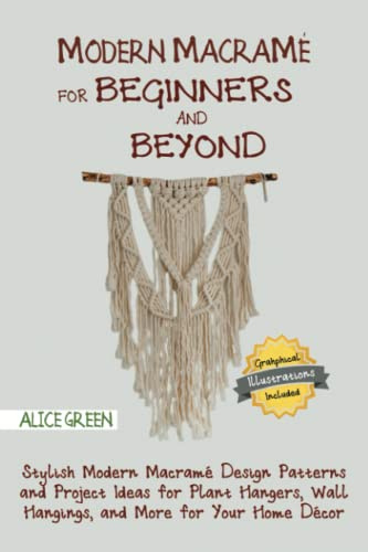Modern Macramé for Beginners and Beyond: Stylish Modern Macramé Design Patterns and Project Ideas for Plant Hangers, Wall Hangings, and More for Your Home Décor…With Illustrations