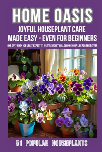 Home Oasis Joyful Houseplant Care Made Easy - Even for Beginners.: 51 Popular Houseplants