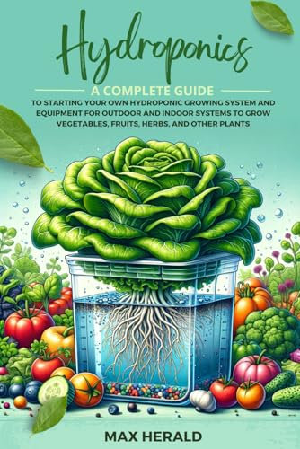 HYDROPONICS: A COMPLETE GUIDE TO STARTING YOUR OWN HYDROPONIC GROWING SYSTEM AND EQUIPMENT FOR OUTDOOR AND INDOOR SYSTEMS TO GROW VEGETABLES, FRUITS, HERBS, AND OTHER PLANTS