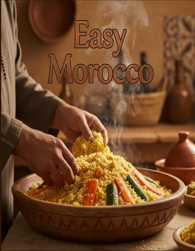 Easy Morocco: The Ultimate Guide to Authentic Moroccan Feasts: Simple, Step-by-Step Recipes for Classic Beef, Fish, and Vegetable Tagines, and the Famous Couscous with Seven Vegetables