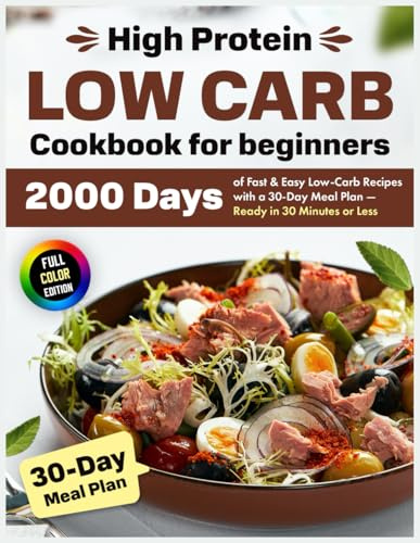 High Protein Low Carb Cookbook for beginners: 2000 Days of Fast & Easy Low-Carb Recipes with a 30-Day Meal Plan — Ready in 30 Minutes or Less