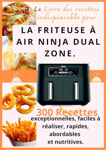 Le Livre des recettes indispensable pour La friteuse à air Ninja dual zone: 300 recettes exceptionnelles, faciles à réaliser, rapides, abordables et nutritives