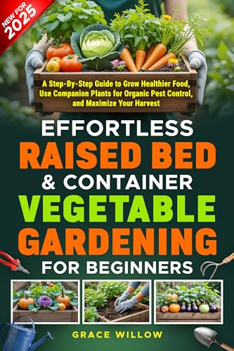 Effortless Raised Bed & Container Vegetable Gardening for Beginners: A Step-by-Step Guide to Grow Healthier Food, Use Companion Plants for Organic Pest Control, and Maximize Your Harvest