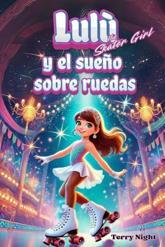 Lulú y el sueño sobre ruedas: Una historia de amistad, valentía y determinación en el mundo del patinaje artístico, para niños de 6 a 10 años. Edición a color. Vol. 1