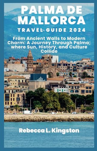 PALMA DE MALLORCA TRAVEL GUIDE 2024: From Ancient Walls to Modern Charm: A Journey Through Palma; where Sun, History, and Culture Collide