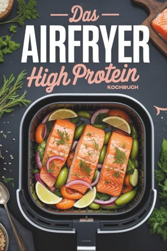 Das Airfryer High Protein Kochbuch: Eiweiß Power aus der Heißluftfritteuse, schnelle Fitness Rezepte zum Abnehmen, egal ob Ninja oder Philips, Meal ... für eine gesunde Ernährung auch Vegetarisch