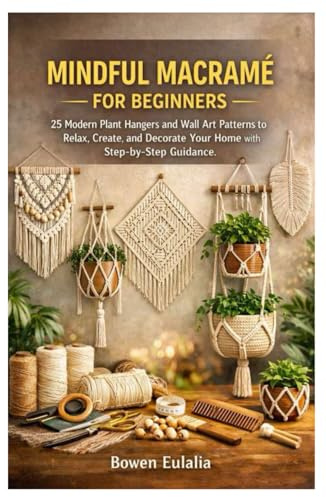 MINDFUL MACRAMÉ FOR BEGINNERS: 25 Modern Plant Hangers and Wall Art Patterns to Relax, Create, and Decorate Your Home with Step-by-Step Guidance