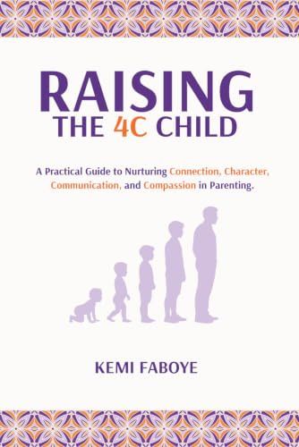 Raising The 4C Child: A Practical Guide to Nurturing Connection, Character, Communication, and Compassion in Parenting.