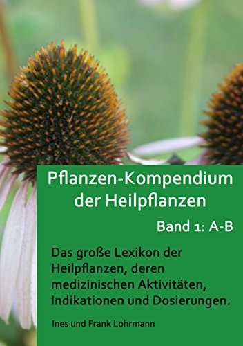 Pflanzen-Kompendium der Heilpflanzen Band 1: A - B: Das große Lexikon der Heilpflanzen, deren medizinischen Aktivitäten, Indikationen und Dosierungen (Band 1: Heilpflanzen von A - B)