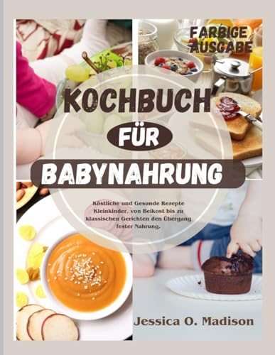 Kochbuch Für Babynahrung: Köstliche und gesunde Rezepte für Kleinkinder, von Beikost bis zu klassischen Gerichten den Übergang fester Nahrung.(FARBIGE AUSGABE).