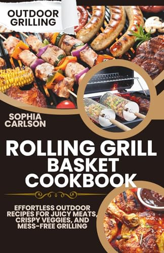 Rolling Grill Basket Cookbook: Effortless Outdoor Recipes for Juicy Meats, Crispy Veggies, and Mess-Free Grilling