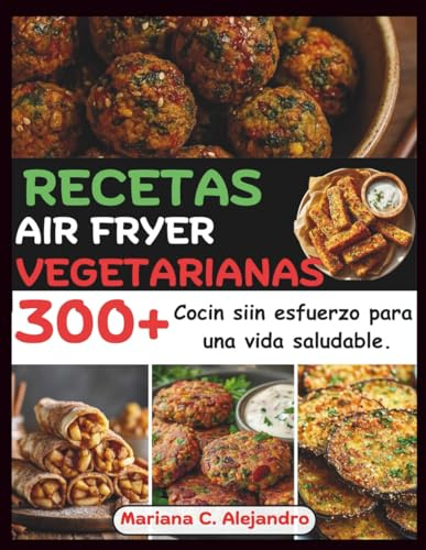 Recetas Air Fryer Vegetarianas: 300+ Cocin siin esfuerzo para una vida saludable.