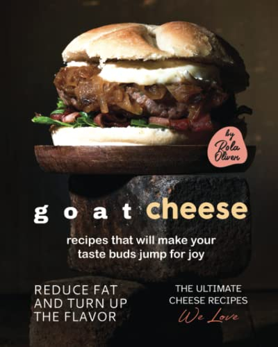 Goat Cheese Recipes That Will Make Your Taste Buds Jump for Joy: Reduce Fat and Turn Up the Flavor