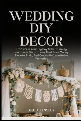 WEDDING DECOR DIY: Transform Your Big Day With Stunning Handmade Decorations That Save Money, Elevate Style, And Create Unforgettable Memories