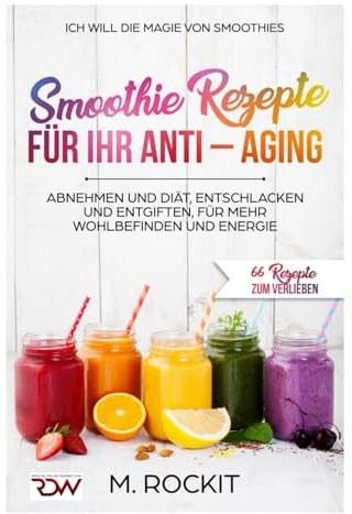 Smoothie Rezepte für Ihr ANTI – AGING, Abnehmen und Diät, Entschlacken und Entgiften, für mehr Wohlbefinden Und Energie: 66 Rezepte zum verlieben
