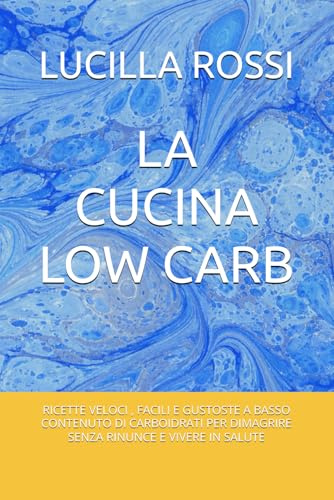 LA CUCINA LOW CARB: RICETTE VELOCI , FACILI E GUSTOSTE A BASSO CONTENUTO DI CARBOIDRATI PER DIMAGRIRE SENZA RINUNCE E VIVERE IN SALUTE