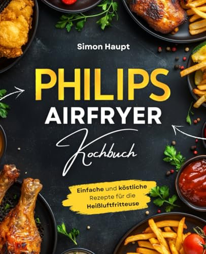 Das ultimative Philips Airfryer Kochbuch: Einfache und köstliche Rezepte für die Heißluftfritteuse mit Nährwertangaben – Gesundes Essen ohne Verzicht auf Genuss