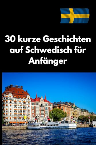 30 kurze Geschichten auf Schwedisch für Anfänger: Schwedisch lernen leicht gemacht – Einfache und unterhaltsame Geschichten für Selbstlerner (A1-B1).