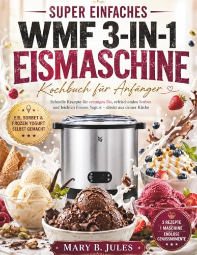Super einfaches WMF 3-in-1 Eismaschine Kochbuch für Anfänger: Schnelle Rezepte für cremiges Eis, erfrischendes Sorbet und leichten Frozen Yogurt – direkt aus deiner Küche