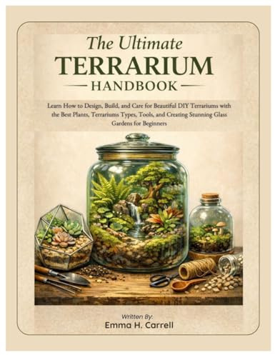 The Ultimate Terrarium Handbook: Learn How to Design, Build & Care for Beautiful DIY Terrariums with the Best Plants, Terrarium Types, Tools, and Creating Stunning Glass Gardens for Beginners