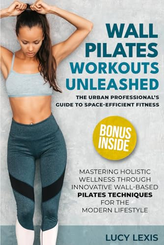 WALL PILATES WORKOUTS UNLEASHED: The Urban Professional's Guide to Space-Efficient Fitness Mastering Holistic Wellness through Innovative Wall-Based Pilates Techniques for the Modern Lifestyle