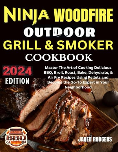 Ninja Woodfire Outdoor Grill & Smoker Cookbook 2024: Master The Art of Cooking Delicious BBQ, Broil, Roast, Bake, Dehydrate, & Air Fry Recipes Using ... Become the Go-To Expert in Your Neighborhood