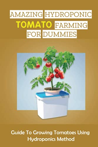 Amazing Hydroponic Tomato Farming For Dummies: Guide To Growing Tomatoes Using Hydroponics Method: What Tomatoes Are Good For Hydroponics