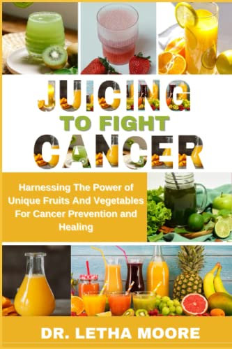 Juicing to Fight Cancer: Harnessing The Power of Unique Fruits And Vegetables For Cancer Prevention and Healing (The Nourishing Journey)