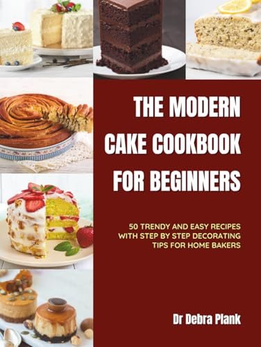 THE MODERN CAKE COOKBOOK FOR BEGINNERS: 50 Trendy and Easy Recipes with Step-by-Step Decorating Tips for Home Bakers
