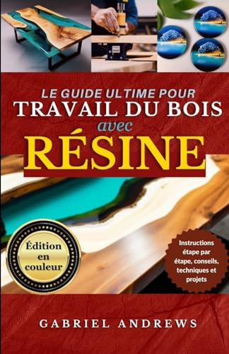 Le Guide Ultime du Travail du Bois avec Résine (Édition en couleur): Instructions, conseils, techniques et projets étape par étape