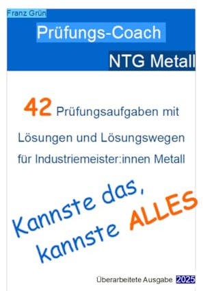 Prüfungs-Coach NTG: 42 Prüfungsaufgaben mit Lösungen und Lösungswegen für Industriemeister:innen Metall. Kannste das, kannste alles. (NTG für ... Metall zur Prüfungsvorbereitung, Band 2)