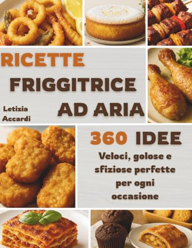 RICETTE FRIGGITRICE AD ARIA: 360 idee veloci, golose e sfiziose perfette per ogni occasione
