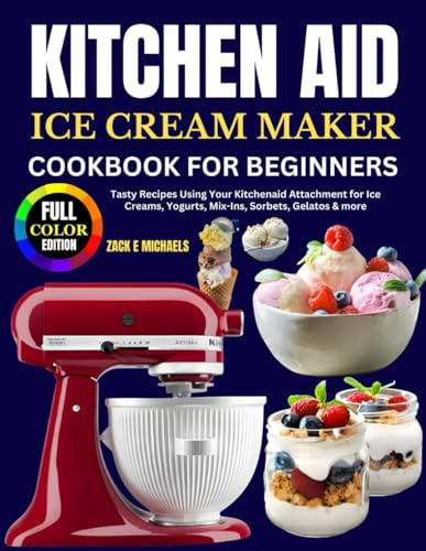 Kitchen Aid Ice Cream Maker Cookbook for Beginners: Tasty Recipes Using Your Kitchenaid Attachment for Ice Creams, Yogurts, Mix-Ins, Sorbets, Gelatos & more