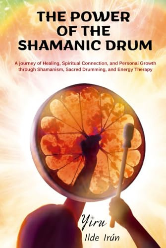 The Power of the Shamanic Drum: A journey of Healing, Spiritual Connection, and Personal Growth through Shamanism, Sacred Drumming, and Energy Therapy