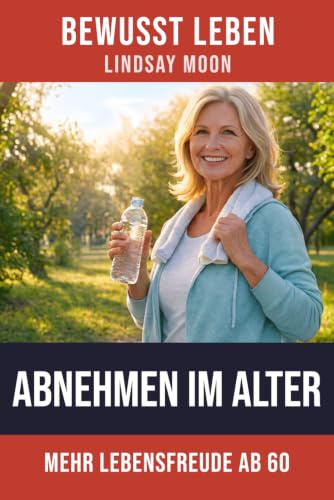 Abnehmen im Alter: Natürlich schlanker ab 60 – mit klugem Essen und gezieltem Training zu neuer Lebensfreude (Bewusst Leben – Der Weg zu dir selbst)