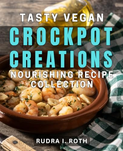 Tasty Vegan Crockpot Creations: Nourishing Recipe Collection: Delicious Plant-Based Slow Cooker Meals: Healthy Vegan Cooking Guide